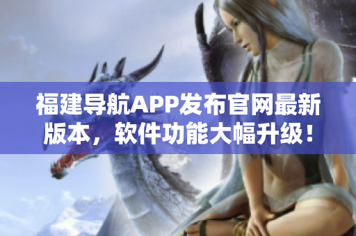福建導航APP發(fā)布官網(wǎng)最新版本，軟件功能大幅升級！