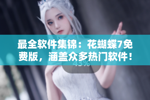最全軟件集錦：花蝴蝶7免費版，涵蓋眾多熱門軟件！