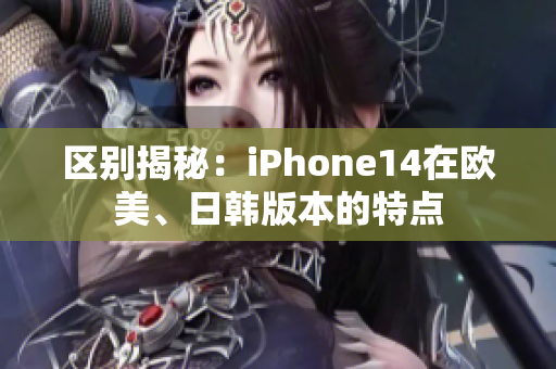 區(qū)別揭秘：iPhone14在歐美、日韓版本的特點(diǎn)