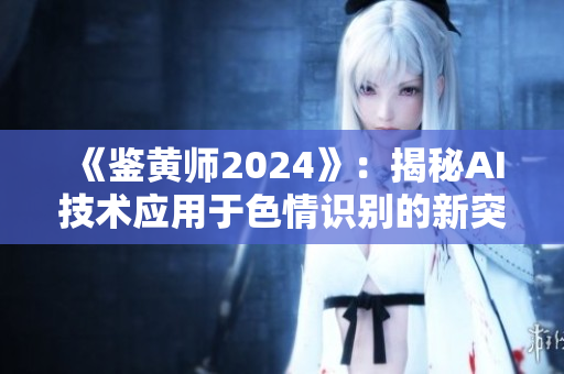 《鑒黃師2024》：揭秘AI技術(shù)應(yīng)用于色情識(shí)別的新突破