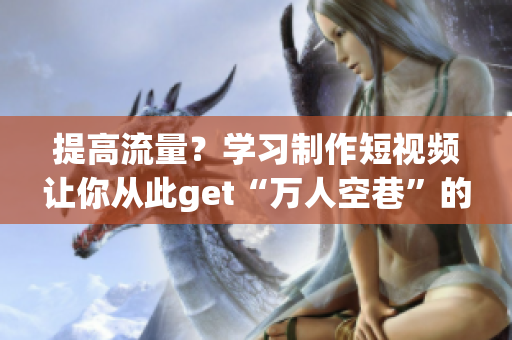 提高流量？學習制作短視頻讓你從此get“萬人空巷”的網(wǎng)紅效應！