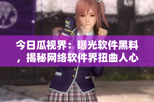 今日瓜視界：曝光軟件黑料，揭秘網(wǎng)絡(luò)軟件界扭曲人心內(nèi)幕