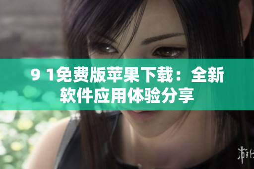 9 1免費(fèi)版蘋果下載：全新軟件應(yīng)用體驗(yàn)分享