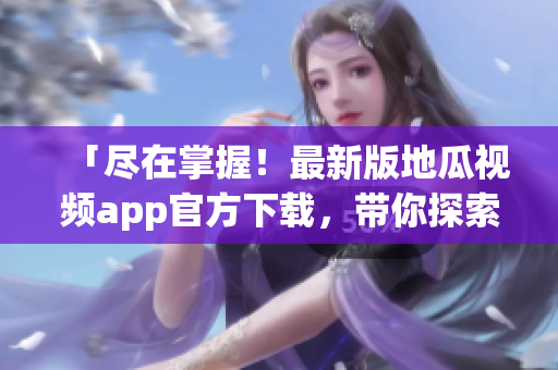 「盡在掌握！最新版地瓜視頻app官方下載，帶你探索無(wú)盡軟件新鮮事」