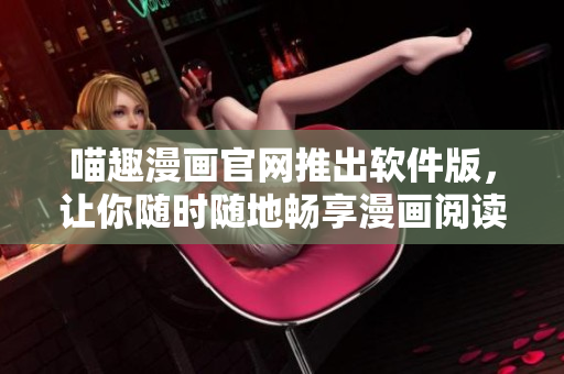 喵趣漫畫官網(wǎng)推出軟件版，讓你隨時隨地暢享漫畫閱讀體驗！
