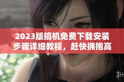 2023版搞機(jī)免費(fèi)下載安裝步驟詳細(xì)教程，趕快擁抱高效辦公！