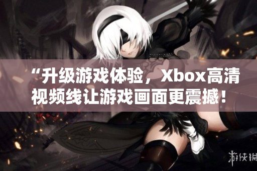 “升級(jí)游戲體驗(yàn)，Xbox高清視頻線讓游戲畫面更震撼！”