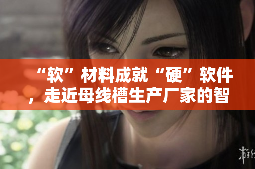 “軟”材料成就“硬”軟件，走近母線槽生產(chǎn)廠家的智能化制造之路