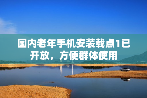 國內(nèi)老年手機(jī)安裝載點(diǎn)1已開放，方便群體使用