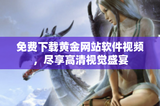 免費(fèi)下載黃金網(wǎng)站軟件視頻，盡享高清視覺(jué)盛宴