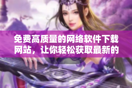 免費(fèi)高質(zhì)量的網(wǎng)絡(luò)軟件下載網(wǎng)站，讓你輕松獲取最新的行情軟件