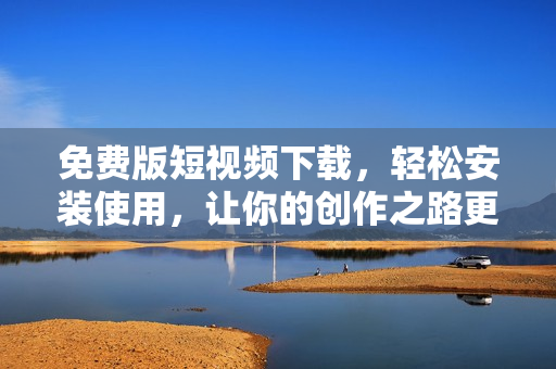 免費版短視頻下載，輕松安裝使用，讓你的創(chuàng)作之路更加暢通