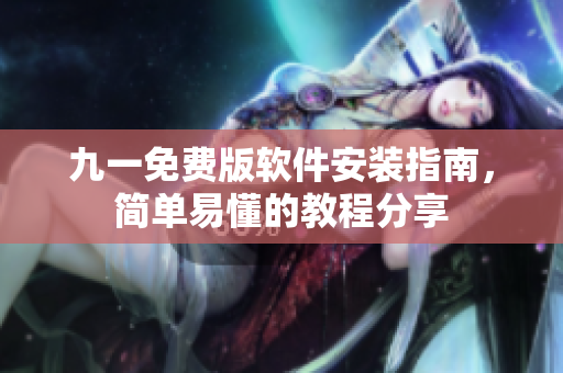 九一免費版軟件安裝指南，簡單易懂的教程分享