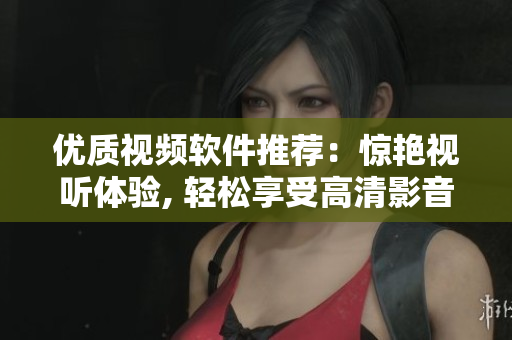 優(yōu)質(zhì)視頻軟件推薦：驚艷視聽體驗, 輕松享受高清影音