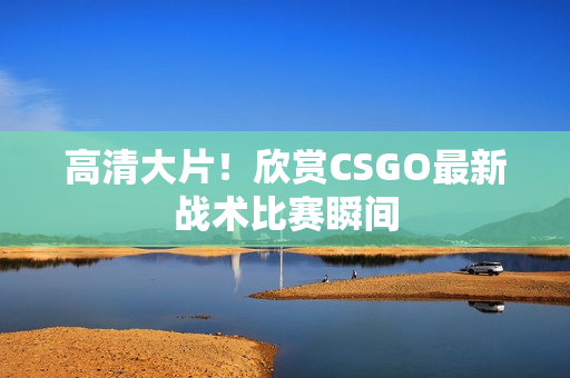 高清大片！欣賞CSGO最新戰(zhàn)術比賽瞬間
