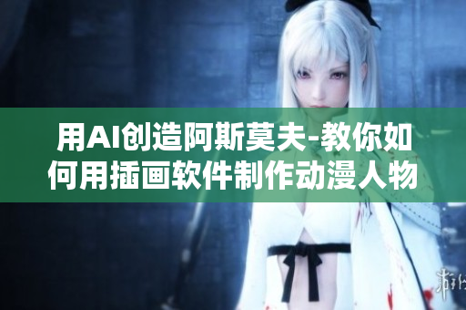 用AI創(chuàng)造阿斯莫夫-教你如何用插畫軟件制作動漫人物