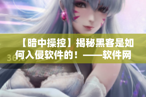 【暗中操控】揭秘黑客是如何入侵軟件的！——軟件網(wǎng)絡(luò)安全專題