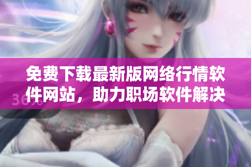 免費(fèi)下載最新版網(wǎng)絡(luò)行情軟件網(wǎng)站，助力職場軟件解決方案！