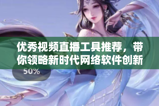 優(yōu)秀視頻直播工具推薦，帶你領(lǐng)略新時(shí)代網(wǎng)絡(luò)軟件創(chuàng)新