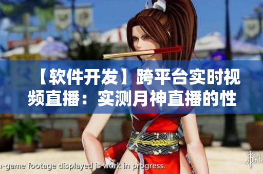 【軟件開發(fā)】跨平臺實時視頻直播：實測月神直播的性能和穩(wěn)定性！