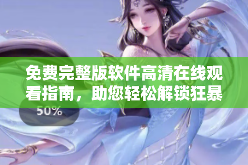 免費(fèi)完整版軟件高清在線觀看指南，助您輕松解鎖狂暴體驗(yàn)