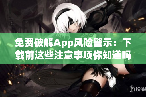 免費(fèi)破解App風(fēng)險警示：下載前這些注意事項(xiàng)你知道嗎？