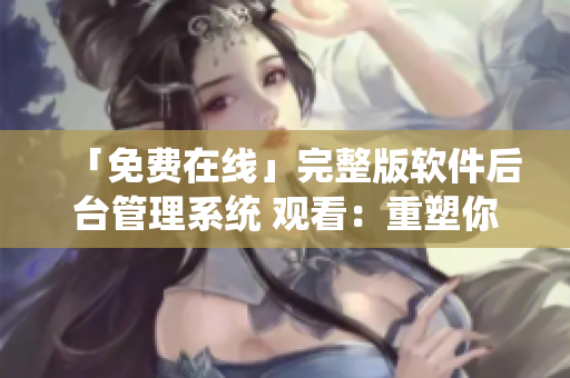 「免費在線」完整版軟件后臺管理系統(tǒng) 觀看：重塑你的高效工作流程！