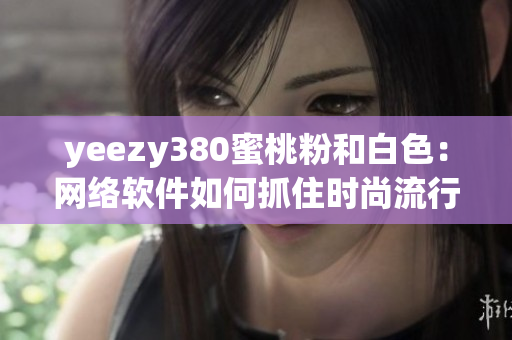 yeezy380蜜桃粉和白色：網(wǎng)絡(luò)軟件如何抓住時尚流行趨勢？