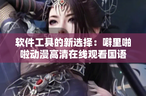 軟件工具的新選擇：噼里啪啦動(dòng)漫高清在線觀看國(guó)語(yǔ)