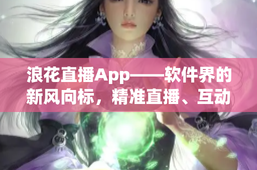 浪花直播App——軟件界的新風(fēng)向標(biāo)，精準(zhǔn)直播、互動體驗一步到位