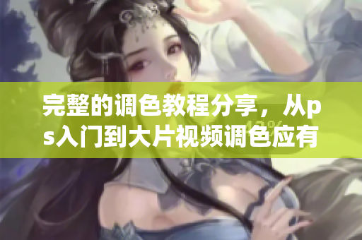 完整的調(diào)色教程分享，從ps入門到大片視頻調(diào)色應有盡有