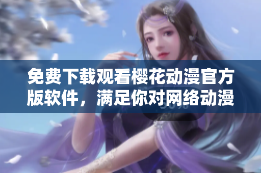 免費下載觀看櫻花動漫官方版軟件，滿足你對網(wǎng)絡(luò)動漫的所有需求