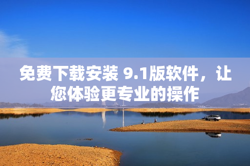 免費下載安裝 9.1版軟件，讓您體驗更專業(yè)的操作