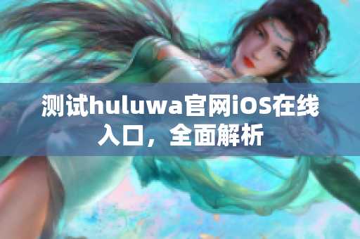測(cè)試huluwa官網(wǎng)iOS在線入口，全面解析