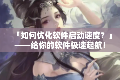 「如何優(yōu)化軟件啟動(dòng)速度？」——給你的軟件極速起航！
