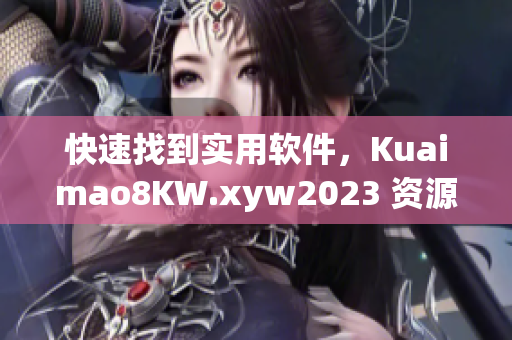 快速找到實(shí)用軟件，Kuaimao8KW.xyw2023 資源分享指南