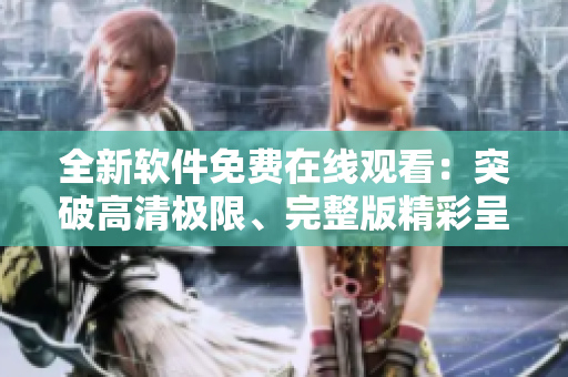 全新軟件免費(fèi)在線觀看：突破高清極限、完整版精彩呈現(xiàn)