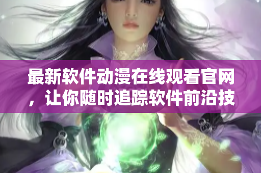 最新軟件動(dòng)漫在線觀看官網(wǎng)，讓你隨時(shí)追蹤軟件前沿技術(shù)！