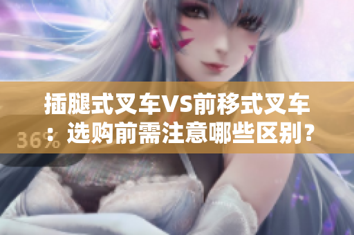 插腿式叉車(chē)VS前移式叉車(chē)：選購(gòu)前需注意哪些區(qū)別？