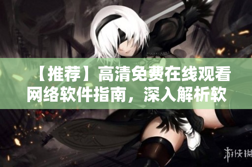 【推薦】高清免費在線觀看網(wǎng)絡(luò)軟件指南，深入解析軟件開發(fā)技巧！