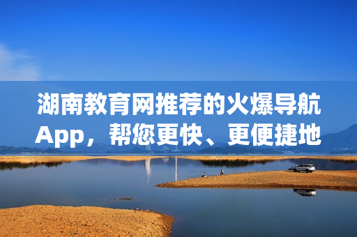 湖南教育網(wǎng)推薦的火爆導(dǎo)航App，幫您更快、更便捷地發(fā)現(xiàn)軟件！