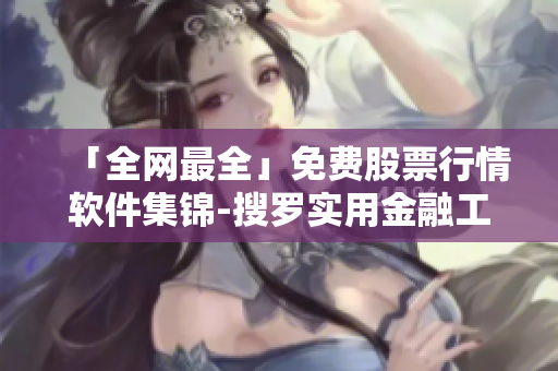 「全網(wǎng)最全」免費股票行情軟件集錦-搜羅實用金融工具