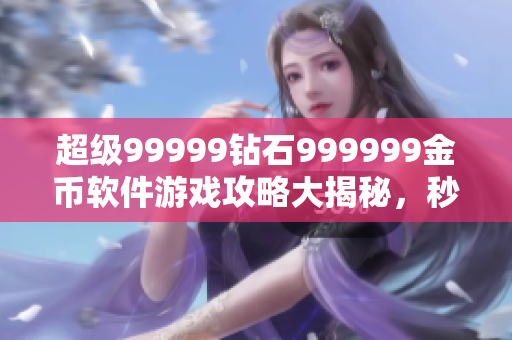 超級(jí)99999鉆石999999金幣軟件游戲攻略大揭秘，秒變游戲高手！
