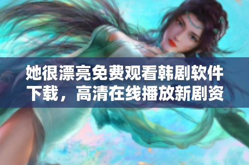 她很漂亮免費觀看韓劇軟件下載，高清在線播放新劇資源獲取