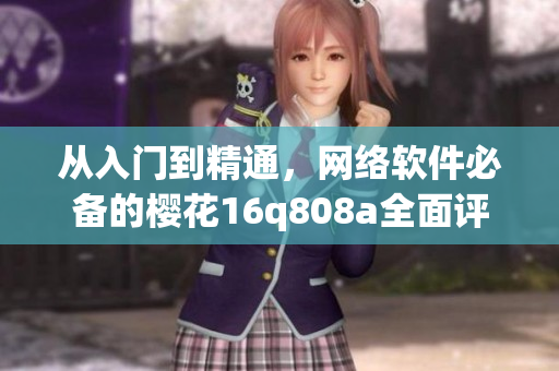 從入門(mén)到精通，網(wǎng)絡(luò)軟件必備的櫻花16q808a全面評(píng)測(cè)