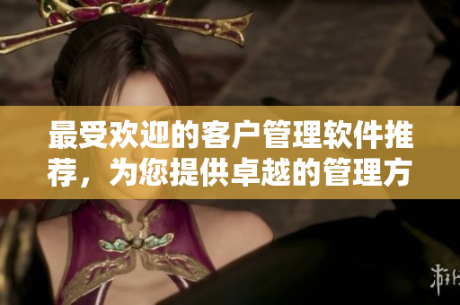 最受歡迎的客戶管理軟件推薦，為您提供卓越的管理方案