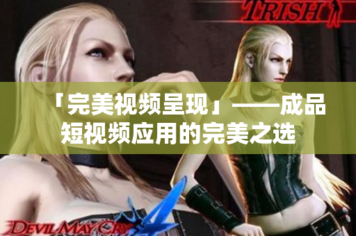 「完美視頻呈現(xiàn)」——成品短視頻應(yīng)用的完美之選