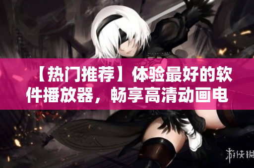 【熱門推薦】體驗(yàn)最好的軟件播放器，暢享高清動(dòng)畫電影