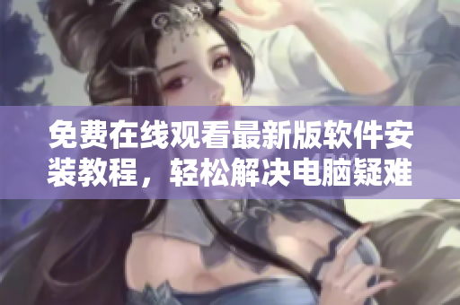 免費在線觀看最新版軟件安裝教程，輕松解決電腦疑難雜癥！