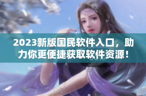 2023新版國民軟件入口，助力你更便捷獲取軟件資源！